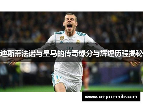 迪斯蒂法诺与皇马的传奇缘分与辉煌历程揭秘