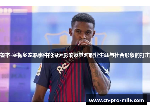 鲁本-塞梅多家暴事件的深远影响及其对职业生涯与社会形象的打击