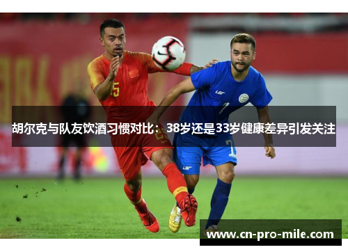 胡尔克与队友饮酒习惯对比：38岁还是33岁健康差异引发关注