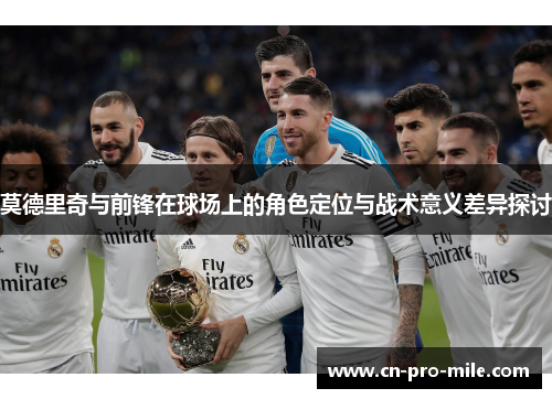 莫德里奇与前锋在球场上的角色定位与战术意义差异探讨