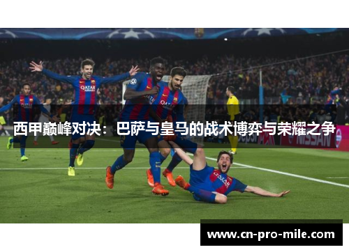 西甲巅峰对决：巴萨与皇马的战术博弈与荣耀之争