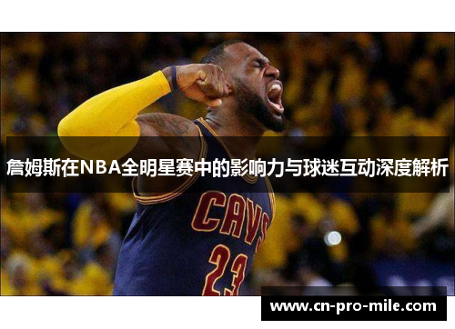 詹姆斯在NBA全明星赛中的影响力与球迷互动深度解析