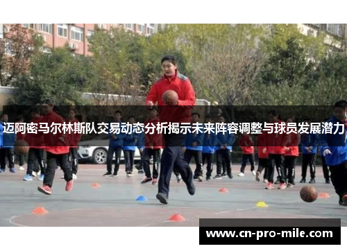 迈阿密马尔林斯队交易动态分析揭示未来阵容调整与球员发展潜力