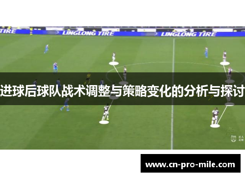 进球后球队战术调整与策略变化的分析与探讨