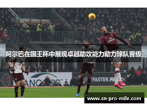 阿尔巴在国王杯中展现卓越助攻能力助力球队晋级