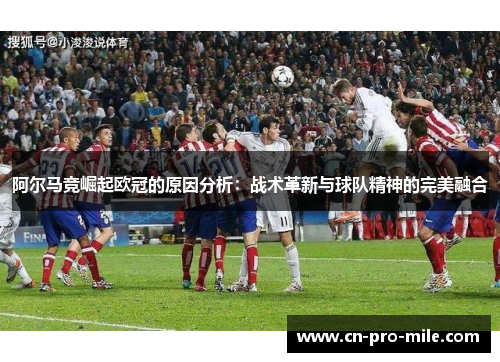 阿尔马竞崛起欧冠的原因分析：战术革新与球队精神的完美融合