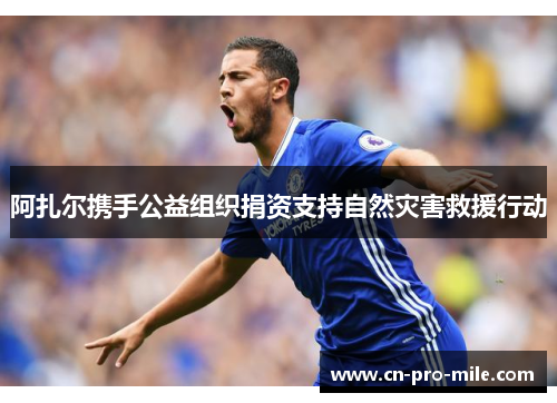 阿扎尔携手公益组织捐资支持自然灾害救援行动