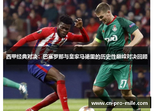 西甲经典对决：巴塞罗那与皇家马德里的历史性巅峰对决回顾
