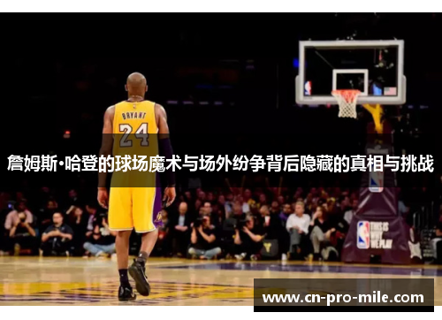 詹姆斯·哈登的球场魔术与场外纷争背后隐藏的真相与挑战