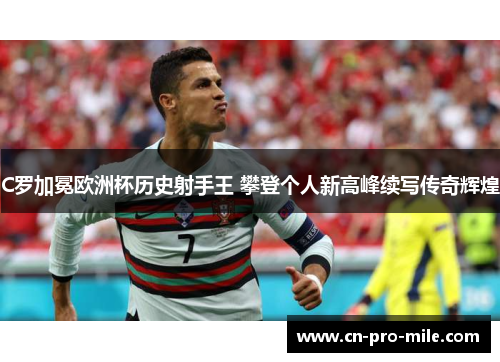C罗加冕欧洲杯历史射手王 攀登个人新高峰续写传奇辉煌