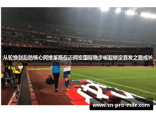 从轮换到后防核心阿维莱斯在迈阿密国际稳步崛起锁定首发之路成长