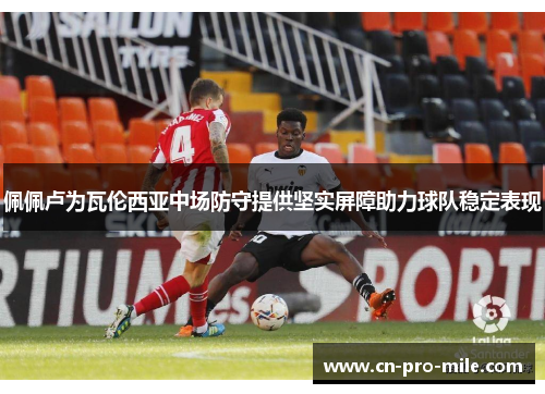 佩佩卢为瓦伦西亚中场防守提供坚实屏障助力球队稳定表现