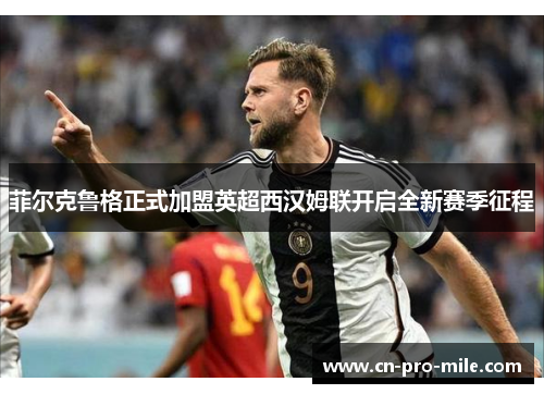 菲尔克鲁格正式加盟英超西汉姆联开启全新赛季征程